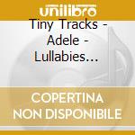 Tiny Tracks - Adele - Lullabies Performed By Tiny Tracks cd musicale di Tiny Tracks