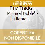 Tiny Tracks - Michael Buble' - Lullabies Performed By Tiny Tracks cd musicale di Tiny Tracks