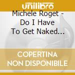 Michele Roget - Do I Have To Get Naked To Make It? cd