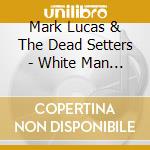 Mark Lucas & The Dead Setters - White Man Soul, Sunburned Country & The Urban Blues cd musicale di Mark Lucas & The Dead Setters