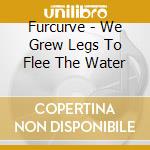 Furcurve - We Grew Legs To Flee The Water cd