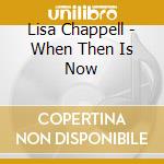 Lisa Chappell - When Then Is Now cd musicale di CHAPPELL  LISA