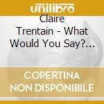 Claire Trentain - What Would You Say? (Single) cd musicale di Claire Trentain