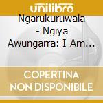 Ngarukuruwala - Ngiya Awungarra: I Am Here Now cd musicale di Ngarukuruwala