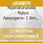 Ngarukuruwala - Ngiya Awungarra: I Am Here Now cd