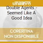 Double Agents - Seemed Like A Good Idea cd
