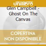 Glen Campbell - Ghost On The Canvas cd musicale di Glen Campbell
