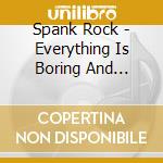 Spank Rock - Everything Is Boring And Everyon cd musicale di Spank Rock