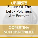 Future Of The Left - Polymers Are Forever cd musicale di Future Of The Left
