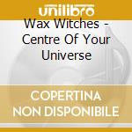 Wax Witches - Centre Of Your Universe cd