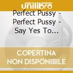 Perfect Pussy - Perfect Pussy - Say Yes To Love cd musicale di Perfect Pussy