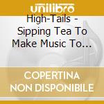 High-Tails - Sipping Tea To Make Music To Sip Tea To cd musicale di High