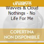 Wavves & Cloud Nothings - No Life For Me cd musicale di Wavves & Cloud Nothings