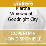 Martha Wainwright - Goodnight City cd musicale di Martha Wainwright