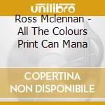 Ross Mclennan - All The Colours Print Can Mana cd musicale di Ross Mclennan