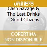 Cash Savage & The Last Drinks - Good Citizens cd musicale di Cash & The Last Drinks Savage