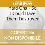 Hard-Ons - So I Could Have Them Destroyed cd