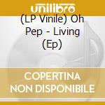 (LP Vinile) Oh Pep - Living (Ep) lp vinile di Oh Pep