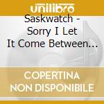 Saskwatch - Sorry I Let It Come Between Us cd