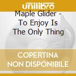 Maple Glider - To Enjoy Is The Only Thing cd musicale
