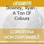 Downey, Ryan - A Ton Of Colours cd