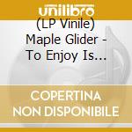 (LP Vinile) Maple Glider - To Enjoy Is The Only Thing lp vinile