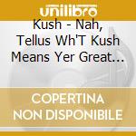 Kush - Nah, Tellus Wh'T Kush Means Yer Great Sausage cd