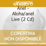 Ariel - Aloha/ariel Live (2 Cd) cd musicale di Ariel