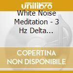 White Noise Meditation - 3 Hz Delta Soundscapes cd musicale di White Noise Meditation