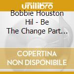 Bobbie Houston Hil - Be The Change Part 1 cd musicale di Bobbie Houston Hil