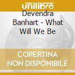 Devendra Banhart - What Will We Be cd