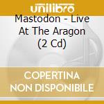 Mastodon - Live At The Aragon (2 Cd) cd musicale di Mastodon