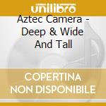 Aztec Camera - Deep & Wide And Tall cd musicale