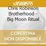 Chris Robinson Brotherhood - Big Moon Ritual cd musicale di Chris Robinson Brotherhood