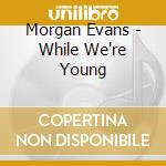Morgan Evans - While We're Young cd musicale di Morgan Evans