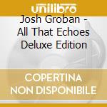 Josh Groban - All That Echoes Deluxe Edition cd musicale di Josh Groban