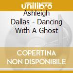 Ashleigh Dallas - Dancing With A Ghost cd musicale di Ashleigh Dallas