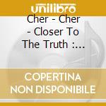Cher - Cher - Closer To The Truth : With 3 Bonus Songs cd musicale di Cher