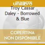 Troy Cassar Daley - Borrowed & Blue cd