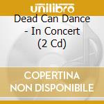 Dead Can Dance - In Concert (2 Cd) cd musicale di Dead Can Dance