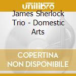 James Sherlock Trio - Domestic Arts cd musicale di James Sherlock Trio
