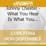 Johnny Chester - What You Hear Is What You Get cd musicale di Johnny Chester