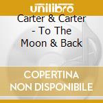 Carter & Carter - To The Moon & Back cd musicale di Carter & Carter