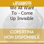 We All Want To - Come Up Invisible cd