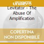 Levitator - The Abuse Of Amplification cd musicale di Levitator