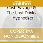Cash Savage & The Last Drinks - Hypnotiser cd musicale di Cash Savage & The Last Drinks