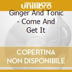 Ginger And Tonic - Come And Get It cd musicale di Ginger And Tonic