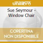 Sue Seymour - Window Chair cd musicale di Sue Seymour