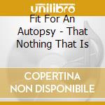Fit For An Autopsy - That Nothing That Is cd