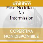 Mike Mcclellan - No Intermission cd musicale di Mike Mcclellan